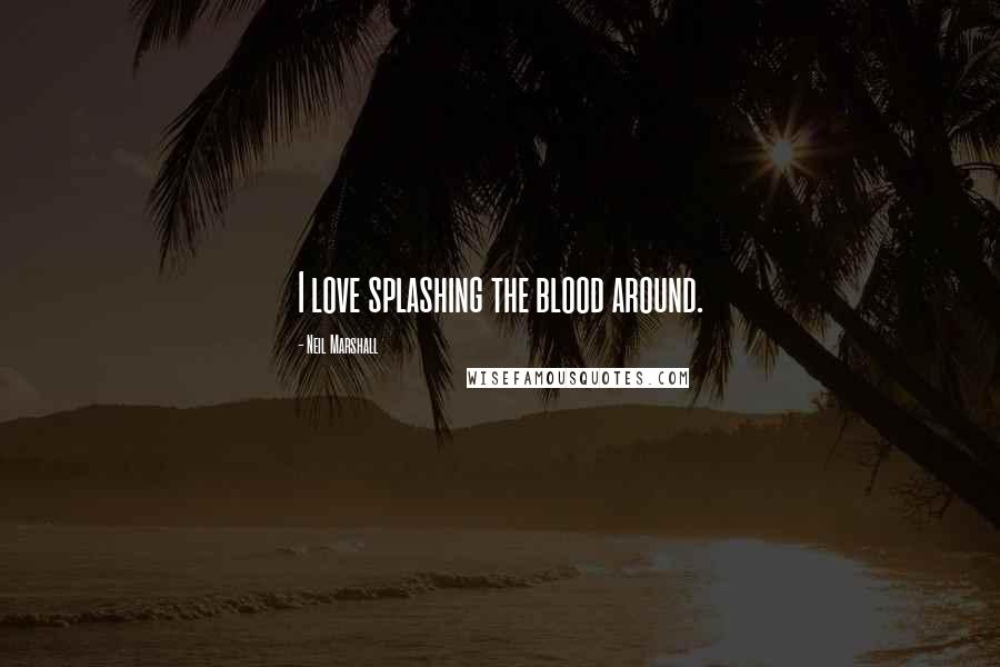 Neil Marshall Quotes: I love splashing the blood around.
