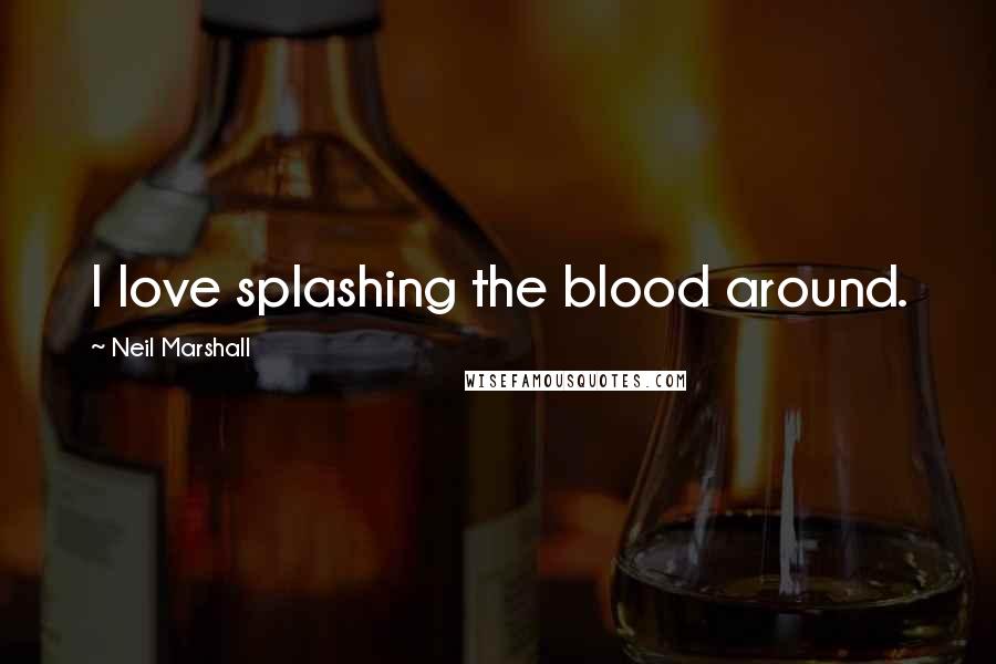 Neil Marshall Quotes: I love splashing the blood around.