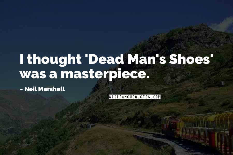 Neil Marshall Quotes: I thought 'Dead Man's Shoes' was a masterpiece.