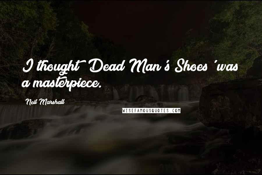 Neil Marshall Quotes: I thought 'Dead Man's Shoes' was a masterpiece.