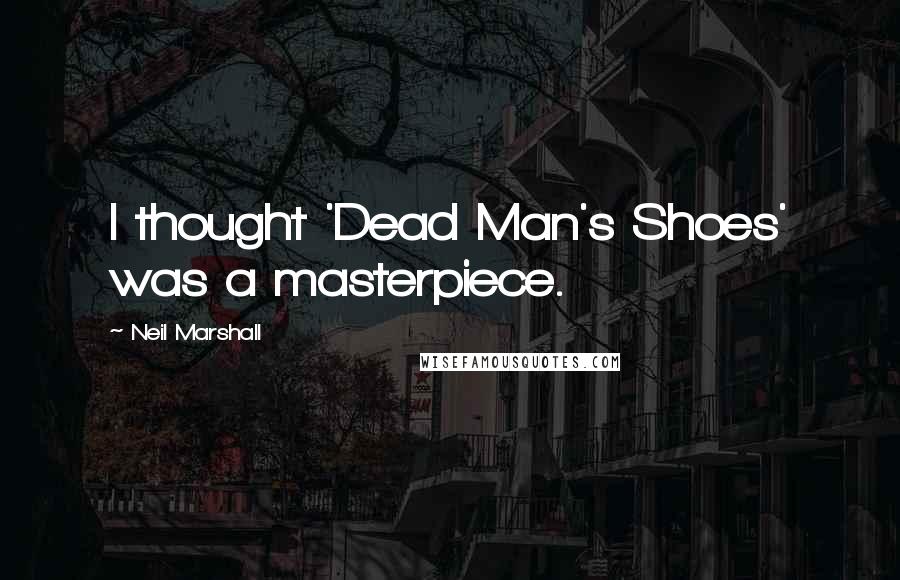 Neil Marshall Quotes: I thought 'Dead Man's Shoes' was a masterpiece.