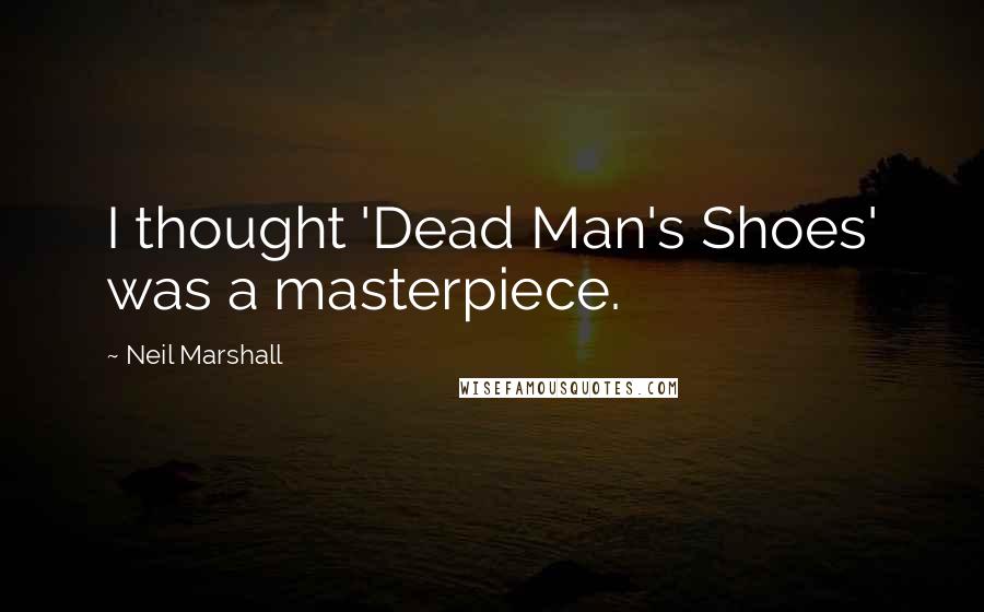 Neil Marshall Quotes: I thought 'Dead Man's Shoes' was a masterpiece.