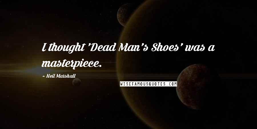 Neil Marshall Quotes: I thought 'Dead Man's Shoes' was a masterpiece.