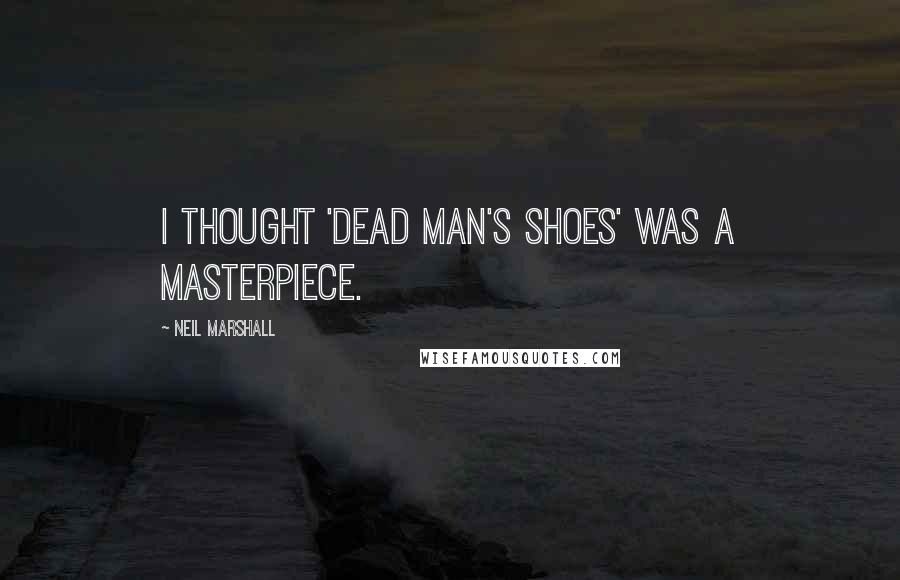 Neil Marshall Quotes: I thought 'Dead Man's Shoes' was a masterpiece.