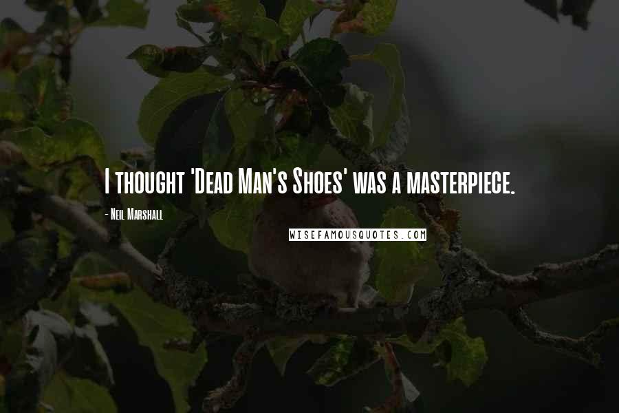 Neil Marshall Quotes: I thought 'Dead Man's Shoes' was a masterpiece.