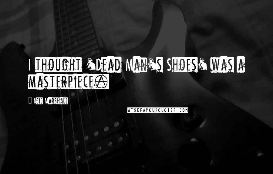 Neil Marshall Quotes: I thought 'Dead Man's Shoes' was a masterpiece.