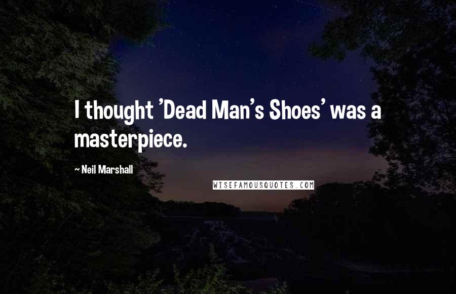 Neil Marshall Quotes: I thought 'Dead Man's Shoes' was a masterpiece.