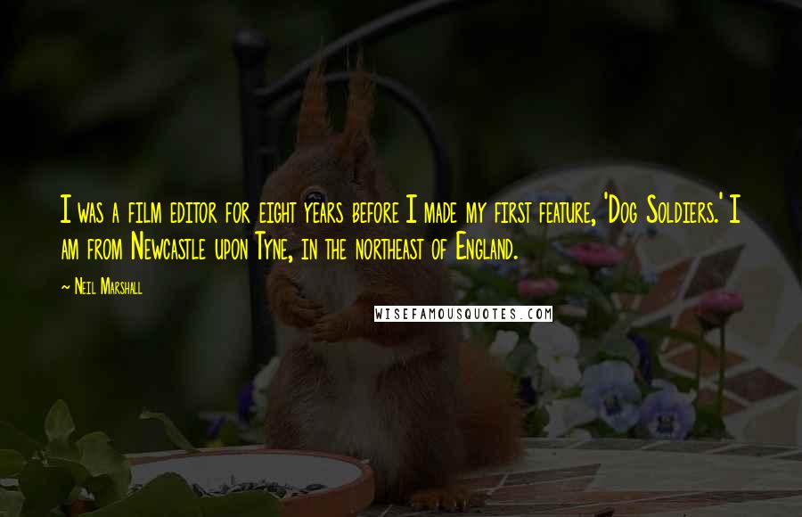 Neil Marshall Quotes: I was a film editor for eight years before I made my first feature, 'Dog Soldiers.' I am from Newcastle upon Tyne, in the northeast of England.