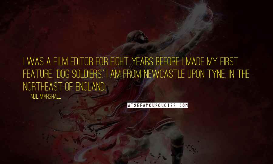Neil Marshall Quotes: I was a film editor for eight years before I made my first feature, 'Dog Soldiers.' I am from Newcastle upon Tyne, in the northeast of England.