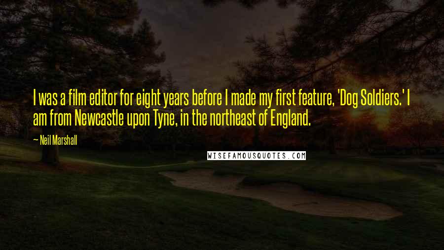 Neil Marshall Quotes: I was a film editor for eight years before I made my first feature, 'Dog Soldiers.' I am from Newcastle upon Tyne, in the northeast of England.