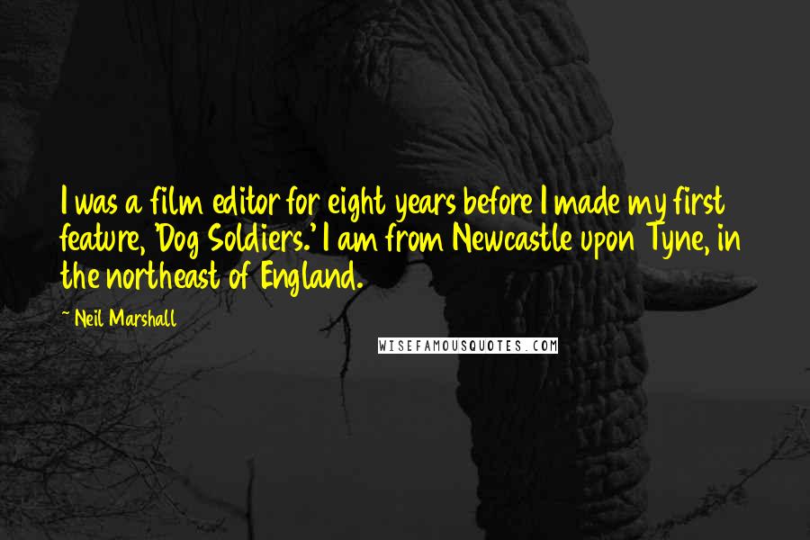 Neil Marshall Quotes: I was a film editor for eight years before I made my first feature, 'Dog Soldiers.' I am from Newcastle upon Tyne, in the northeast of England.