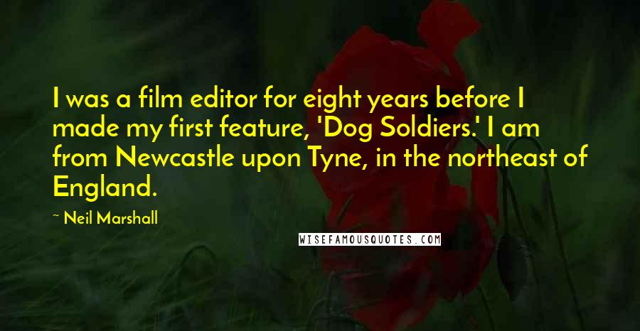 Neil Marshall Quotes: I was a film editor for eight years before I made my first feature, 'Dog Soldiers.' I am from Newcastle upon Tyne, in the northeast of England.