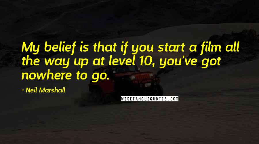 Neil Marshall Quotes: My belief is that if you start a film all the way up at level 10, you've got nowhere to go.