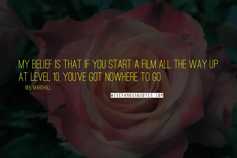 Neil Marshall Quotes: My belief is that if you start a film all the way up at level 10, you've got nowhere to go.