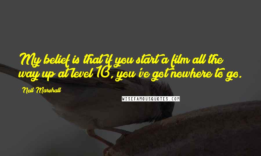 Neil Marshall Quotes: My belief is that if you start a film all the way up at level 10, you've got nowhere to go.