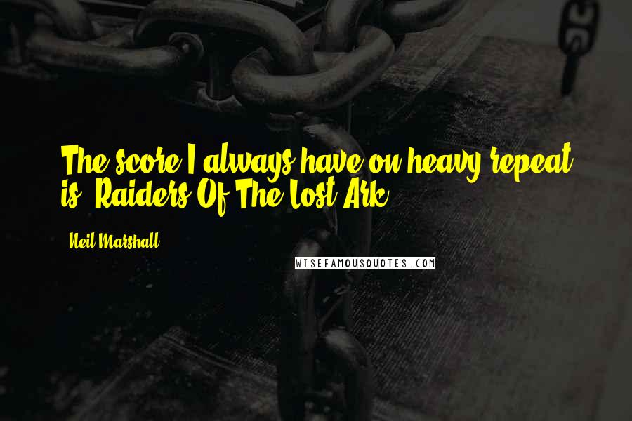 Neil Marshall Quotes: The score I always have on heavy repeat is 'Raiders Of The Lost Ark!'