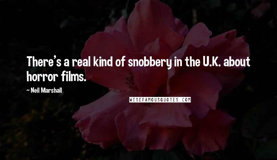 Neil Marshall Quotes: There's a real kind of snobbery in the U.K. about horror films.