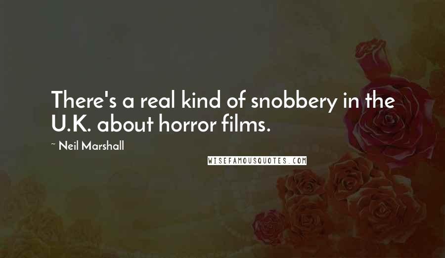 Neil Marshall Quotes: There's a real kind of snobbery in the U.K. about horror films.