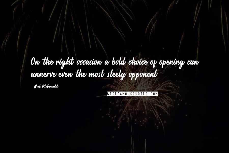 Neil McDonald Quotes: On the right occasion a bold choice of opening can unnerve even the most steely opponent.