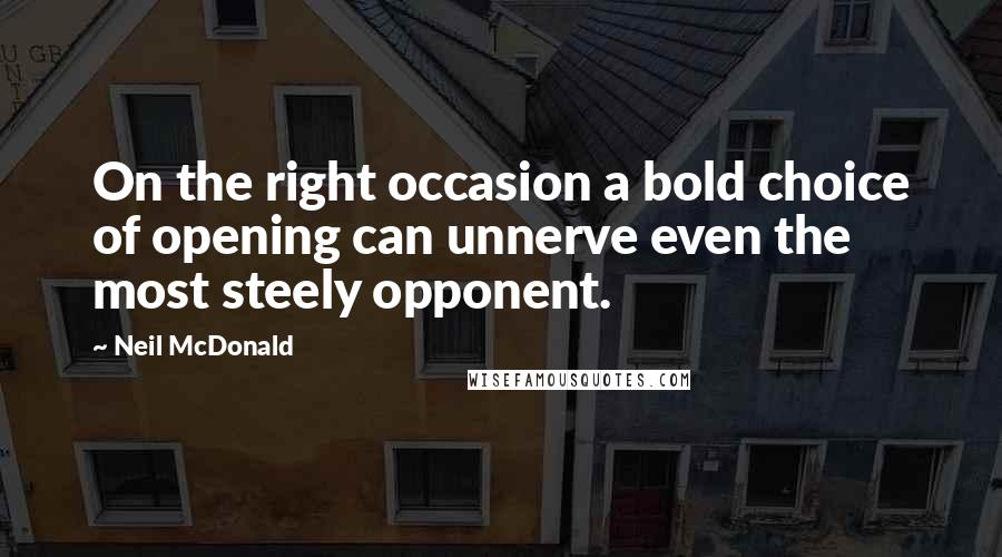 Neil McDonald Quotes: On the right occasion a bold choice of opening can unnerve even the most steely opponent.