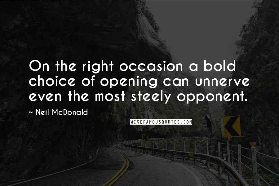 Neil McDonald Quotes: On the right occasion a bold choice of opening can unnerve even the most steely opponent.