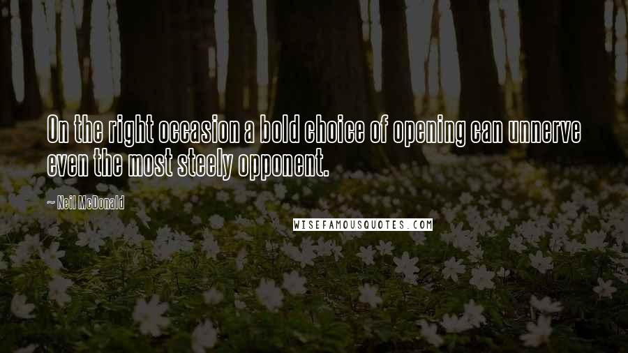 Neil McDonald Quotes: On the right occasion a bold choice of opening can unnerve even the most steely opponent.