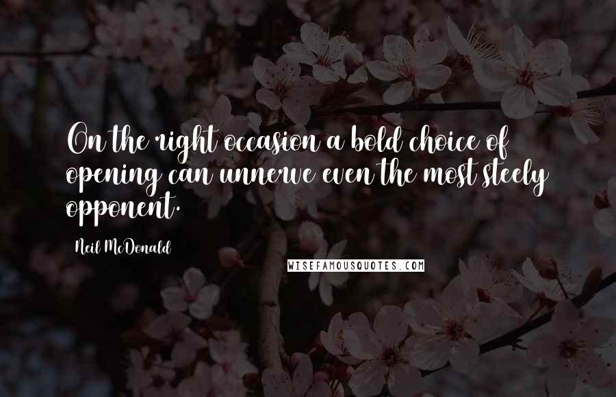 Neil McDonald Quotes: On the right occasion a bold choice of opening can unnerve even the most steely opponent.