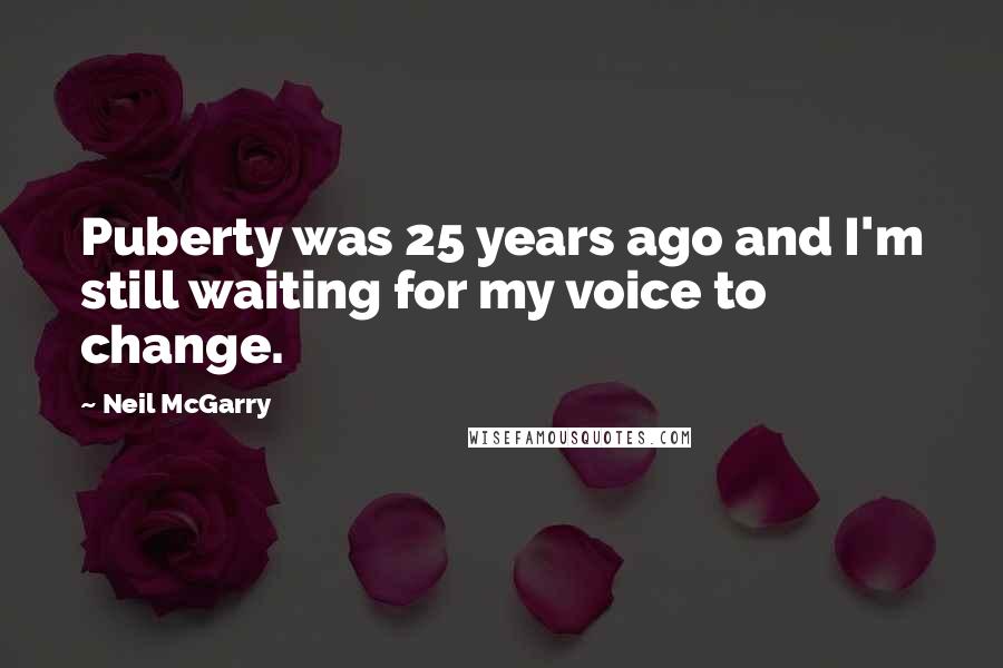 Neil McGarry Quotes: Puberty was 25 years ago and I'm still waiting for my voice to change.
