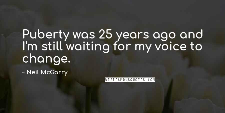 Neil McGarry Quotes: Puberty was 25 years ago and I'm still waiting for my voice to change.