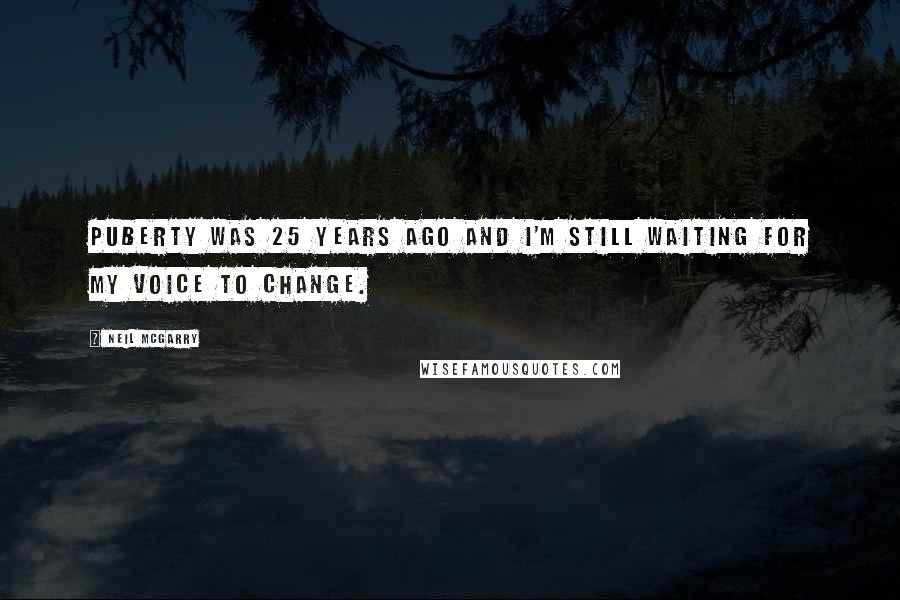 Neil McGarry Quotes: Puberty was 25 years ago and I'm still waiting for my voice to change.