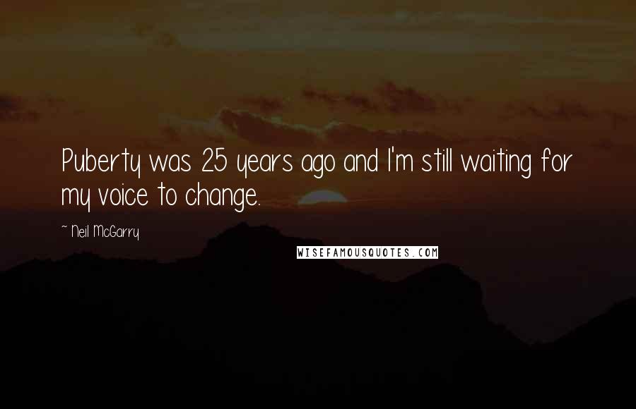 Neil McGarry Quotes: Puberty was 25 years ago and I'm still waiting for my voice to change.