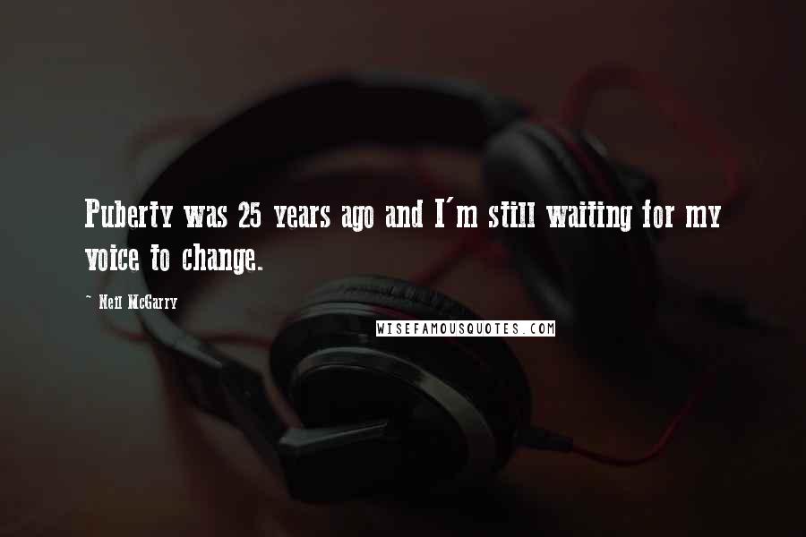 Neil McGarry Quotes: Puberty was 25 years ago and I'm still waiting for my voice to change.