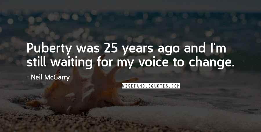 Neil McGarry Quotes: Puberty was 25 years ago and I'm still waiting for my voice to change.