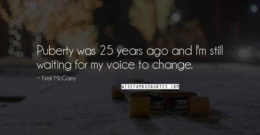 Neil McGarry Quotes: Puberty was 25 years ago and I'm still waiting for my voice to change.