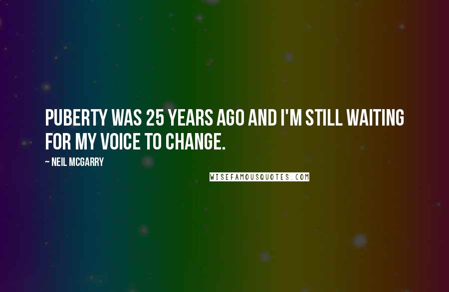 Neil McGarry Quotes: Puberty was 25 years ago and I'm still waiting for my voice to change.