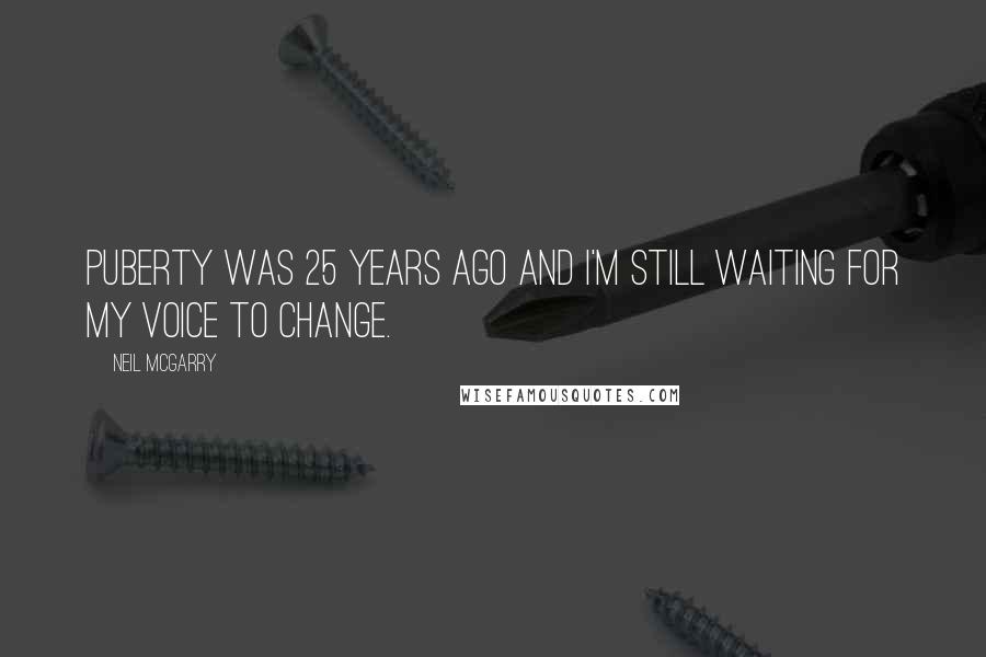 Neil McGarry Quotes: Puberty was 25 years ago and I'm still waiting for my voice to change.