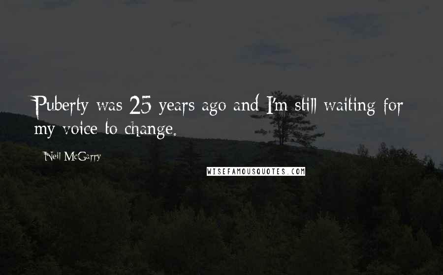 Neil McGarry Quotes: Puberty was 25 years ago and I'm still waiting for my voice to change.