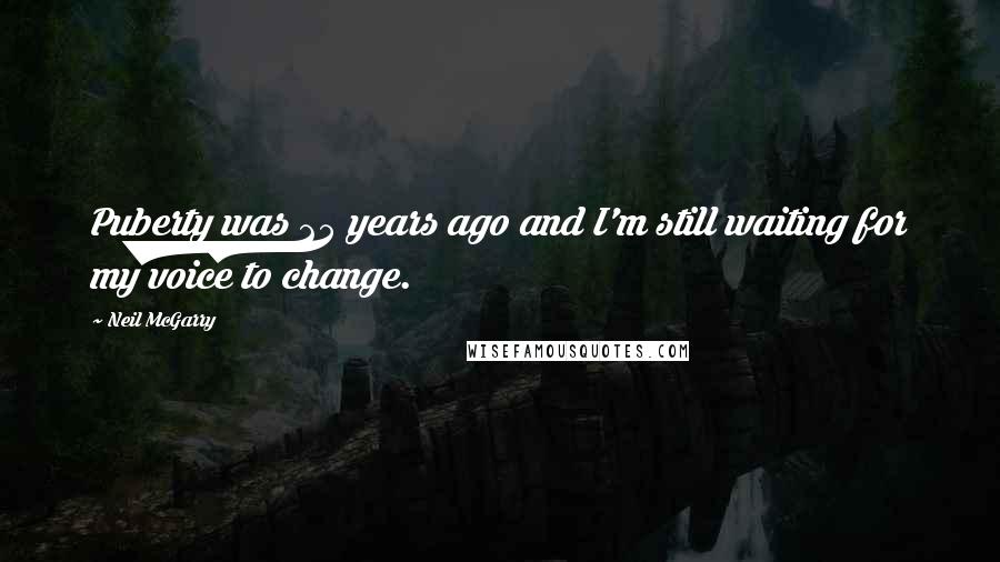 Neil McGarry Quotes: Puberty was 25 years ago and I'm still waiting for my voice to change.