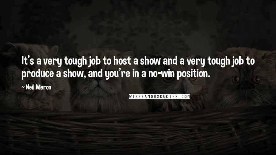 Neil Meron Quotes: It's a very tough job to host a show and a very tough job to produce a show, and you're in a no-win position.