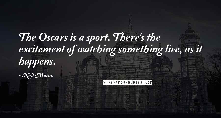 Neil Meron Quotes: The Oscars is a sport. There's the excitement of watching something live, as it happens.