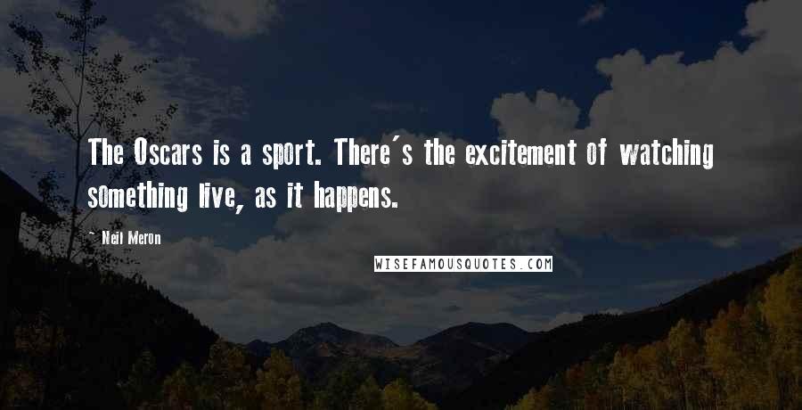 Neil Meron Quotes: The Oscars is a sport. There's the excitement of watching something live, as it happens.