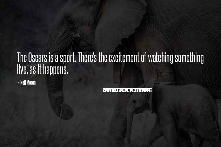 Neil Meron Quotes: The Oscars is a sport. There's the excitement of watching something live, as it happens.