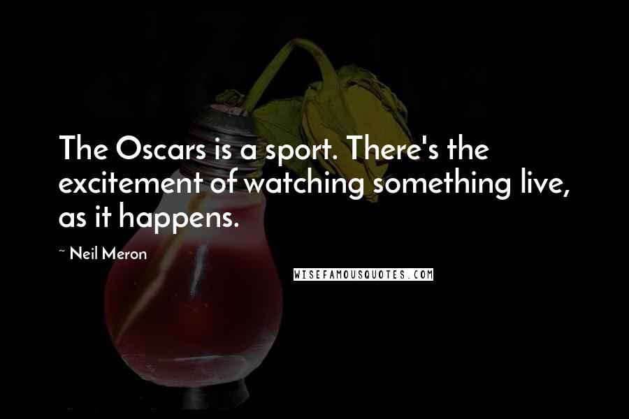 Neil Meron Quotes: The Oscars is a sport. There's the excitement of watching something live, as it happens.