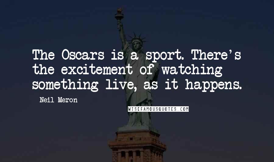 Neil Meron Quotes: The Oscars is a sport. There's the excitement of watching something live, as it happens.