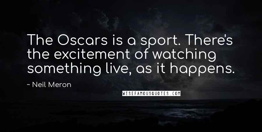 Neil Meron Quotes: The Oscars is a sport. There's the excitement of watching something live, as it happens.