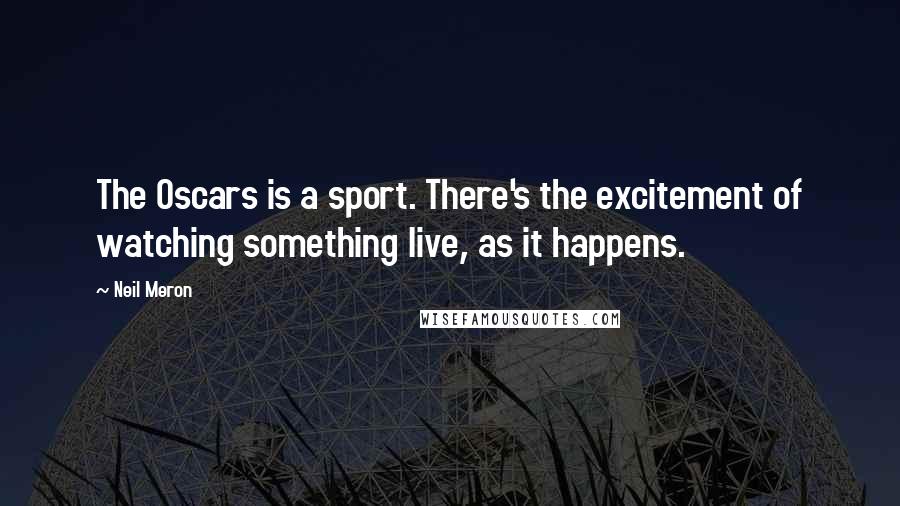 Neil Meron Quotes: The Oscars is a sport. There's the excitement of watching something live, as it happens.