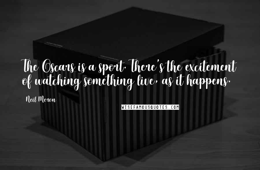 Neil Meron Quotes: The Oscars is a sport. There's the excitement of watching something live, as it happens.