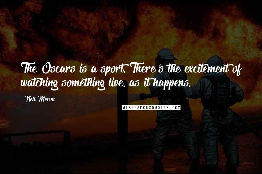 Neil Meron Quotes: The Oscars is a sport. There's the excitement of watching something live, as it happens.