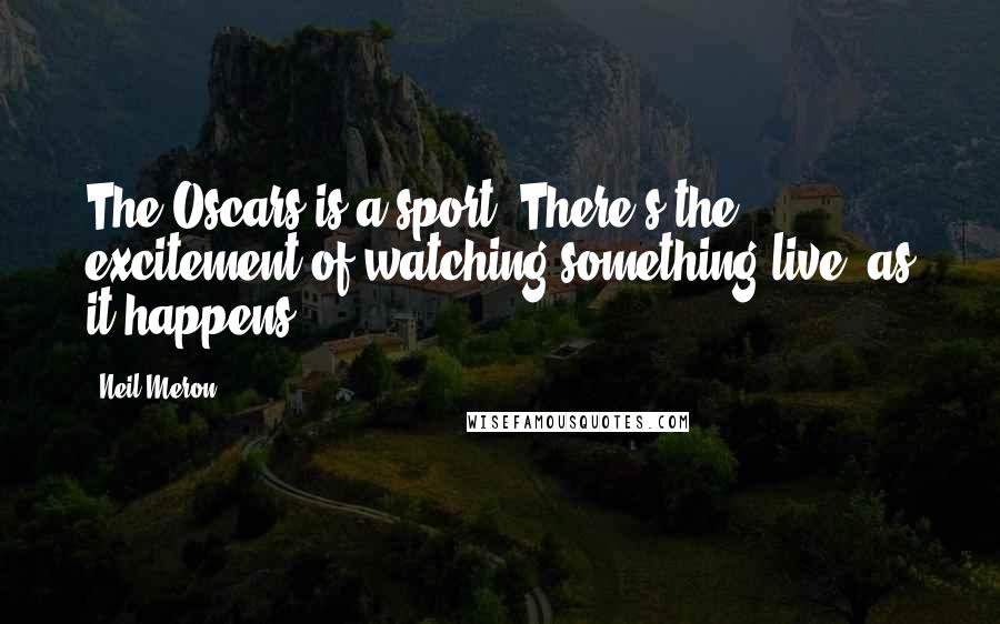 Neil Meron Quotes: The Oscars is a sport. There's the excitement of watching something live, as it happens.