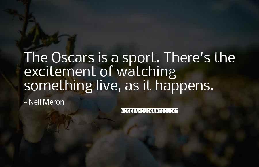 Neil Meron Quotes: The Oscars is a sport. There's the excitement of watching something live, as it happens.